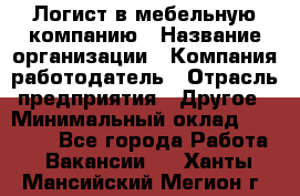 Логист в мебельную компанию › Название организации ­ Компания-работодатель › Отрасль предприятия ­ Другое › Минимальный оклад ­ 20 000 - Все города Работа » Вакансии   . Ханты-Мансийский,Мегион г.